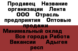 Продавец › Название организации ­ Лента, ООО › Отрасль предприятия ­ Оптовые продажи › Минимальный оклад ­ 20 000 - Все города Работа » Вакансии   . Адыгея респ.